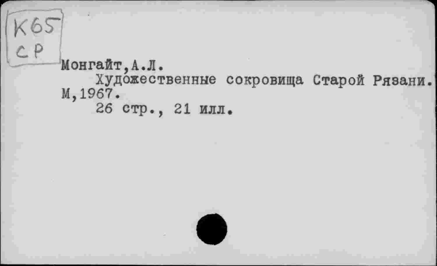 ﻿P j
Монгайт,А.Л.
Художественные сокровища Старой Рязани. М,19б7.
26 стр., 21 илл.